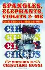 Spangles, Elephants, Violets & Me: the Circus Inside Out by Victoria B. Cristiani Rossi